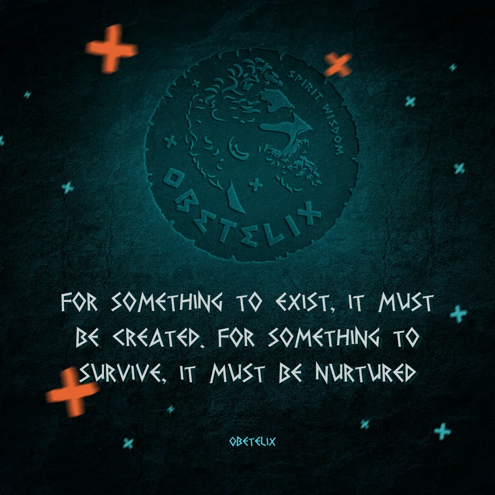Wisdom image: For Something to Exist, It Must Be Created. For Something to Survive, It Must Be Nurtured